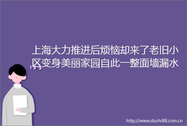 上海大力推进后烦恼却来了老旧小区变身美丽家园自此一整面墙漏水谁的锅