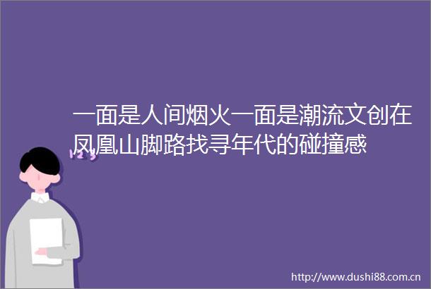 一面是人间烟火一面是潮流文创在凤凰山脚路找寻年代的碰撞感