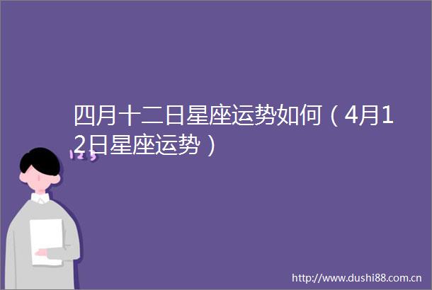 四月十二日星座运势如何（4月12日星座运势）