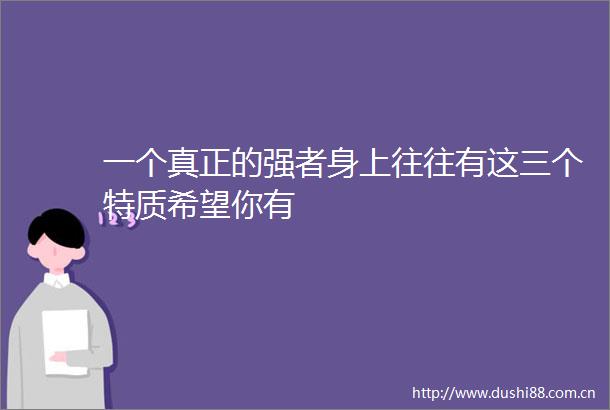 一个真正的强者身上往往有这三个特质希望你有