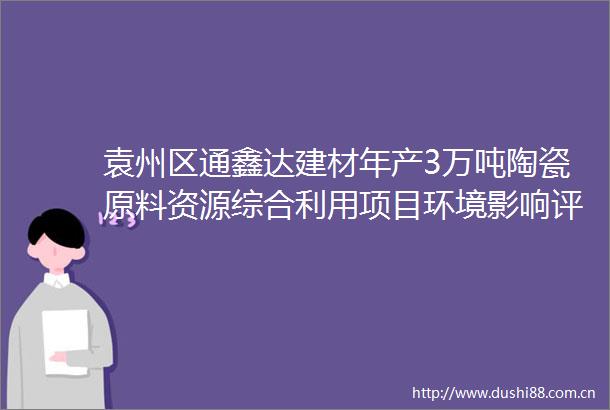 袁州区通鑫达建材年产3万吨陶瓷原料资源综合利用项目环境影响评价文件拟批准情况公示