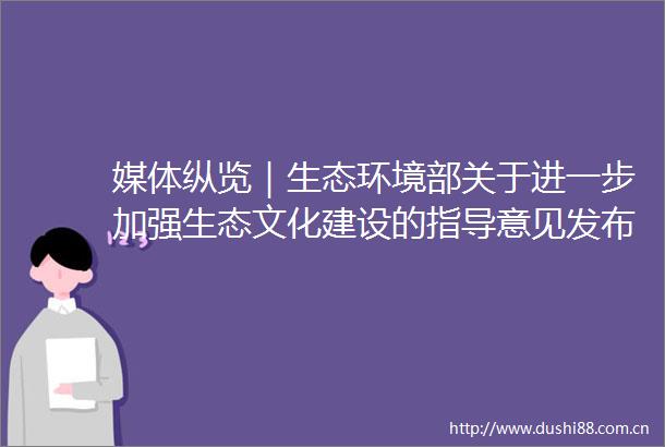 媒体纵览｜生态环境部关于进一步加强生态文化建设的指导意见发布（新闻网）