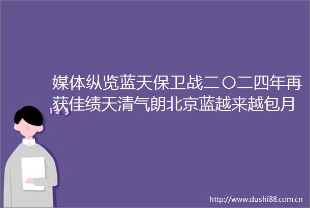 媒体纵览蓝天保卫战二〇二四年再获佳绩天清气朗北京蓝越来越包月包年（法治日报）