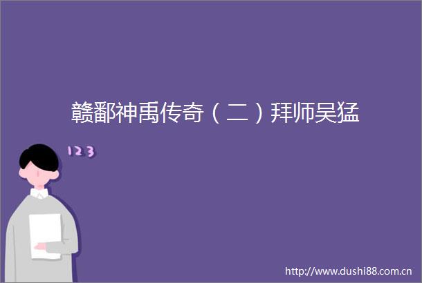 赣鄱神禹传奇（二）拜师吴猛