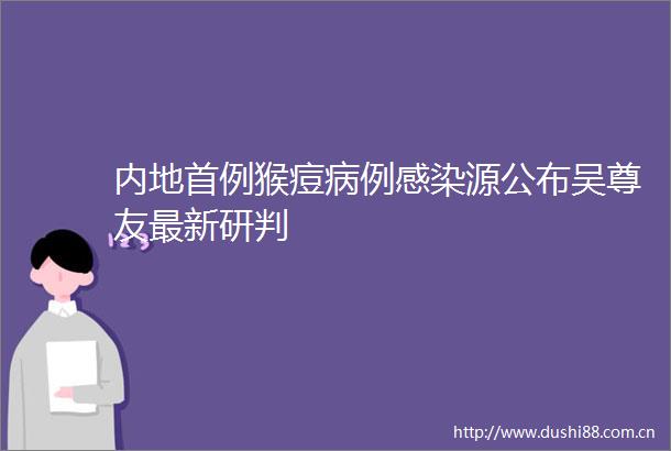 内地首例猴痘病例感染源公布吴尊友最新研判