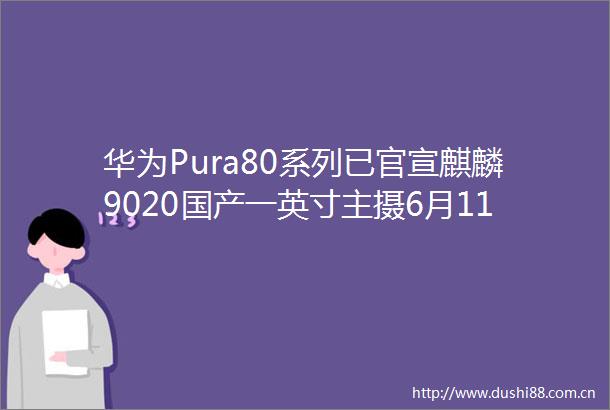 华为Pura80系列已官宣麒麟9020国产一英寸主摄6月11日发布