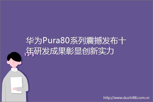 华为Pura80系列震撼发布十年研发成果彰显创新实力