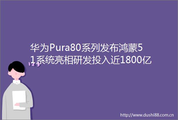 华为Pura80系列发布鸿蒙51系统亮相研发投入近1800亿再加速创新