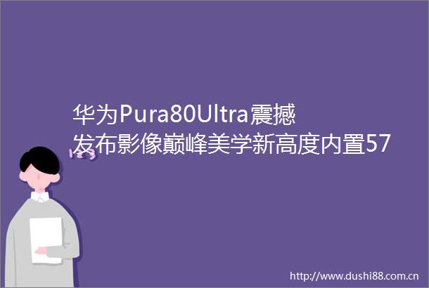 华为Pura80Ultra震撼发布影像巅峰美学新高度内置5700mah大电池