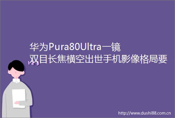 华为Pura80Ultra一镜双目长焦横空出世手机影像格局要变天