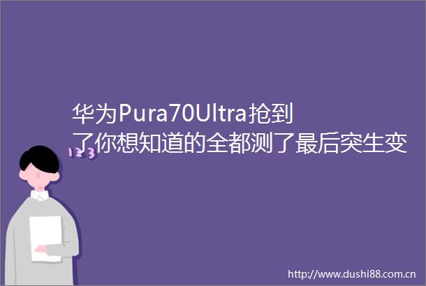 华为Pura70Ultra抢到了你想知道的全都测了最后突生变故