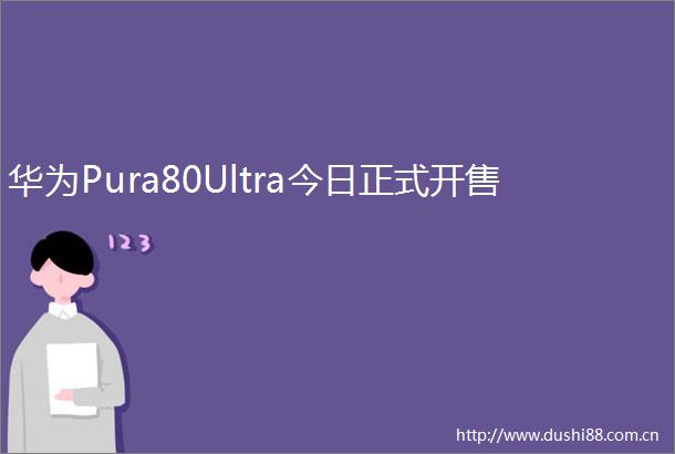 华为Pura80Ultra今日正式开售
