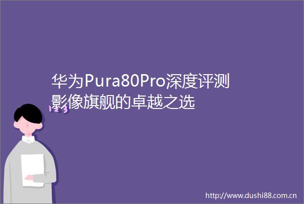 华为Pura80Pro深度评测影像旗舰的卓越之选