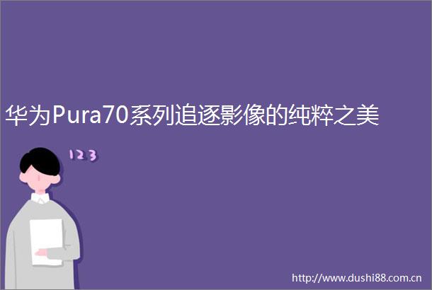 华为Pura70系列追逐影像的纯粹之美