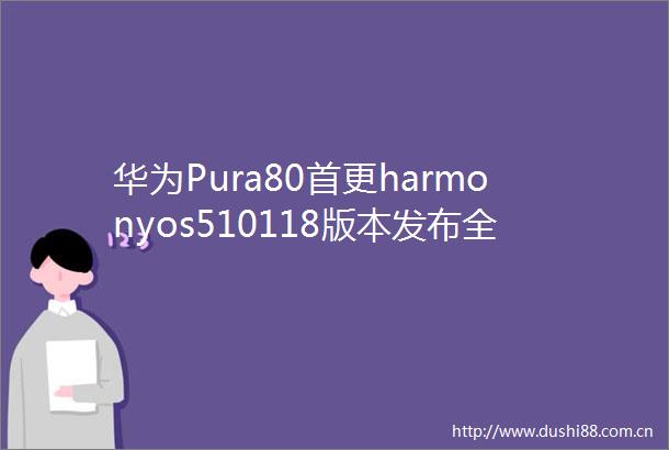 华为Pura80首更harmonyos510118版本发布全场景影像来了