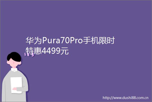 华为Pura70Pro手机限时特惠4499元