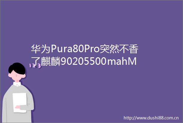 华为Pura80Pro突然不香了麒麟90205500mahMate70Pro跌至新低