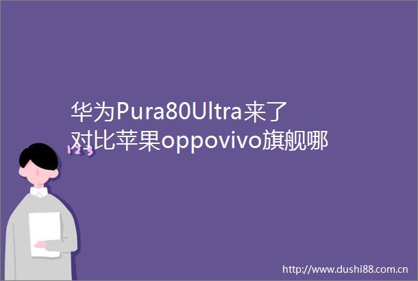 华为Pura80Ultra来了对比苹果oppovivo旗舰哪个更好用