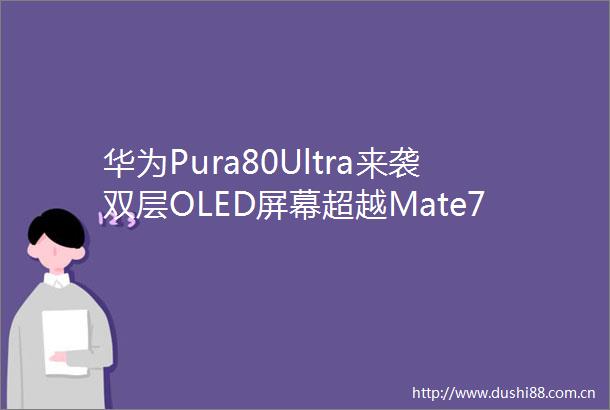 华为Pura80Ultra来袭双层OLED屏幕超越Mate70RS暗光成像大升级