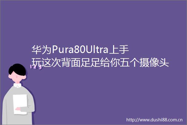 华为Pura80Ultra上手玩这次背面足足给你五个摄像头