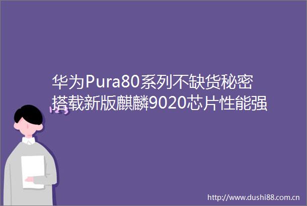 华为Pura80系列不缺货秘密搭载新版麒麟9020芯片性能强劲