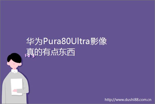 华为Pura80Ultra影像真的有点东西