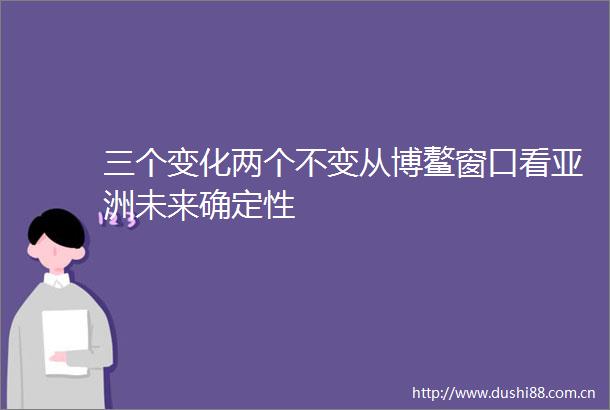 三个变化两个不变从博鳌窗口看亚洲未来确定性