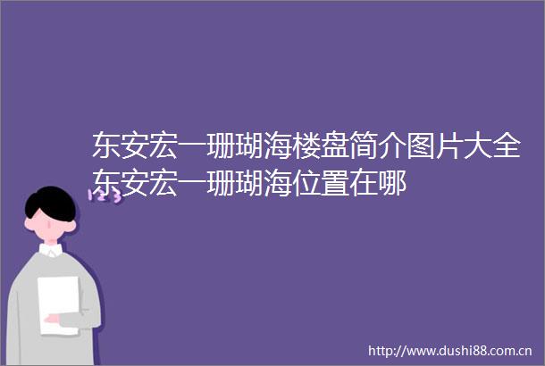 东安宏一珊瑚海楼盘简介图片大全东安宏一珊瑚海位置在哪