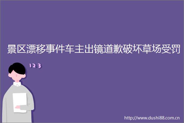 景区漂移车主出镜道歉破坏草场受罚
