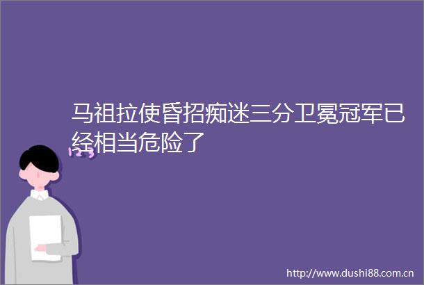 马祖拉使昏招痴迷三分卫冕冠军已经相当危险了