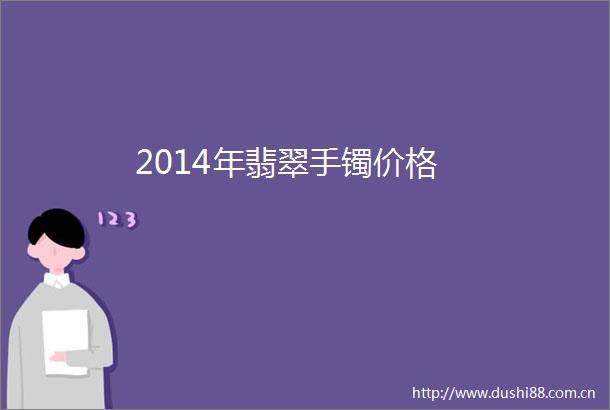 2014年翡翠手镯价格