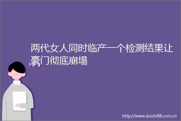 两代女人同时临产一个检测结果让豪门彻底崩塌