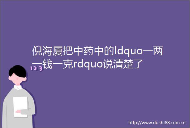 倪海厦把中药中的ldquo一两一钱一克rdquo说清楚了
