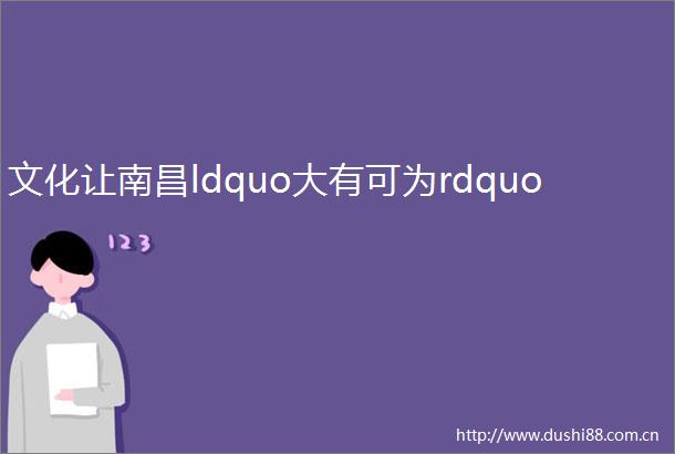 文化让南昌ldquo大有可为rdquo