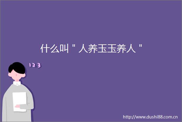 什么叫＂人养玉玉养人＂
