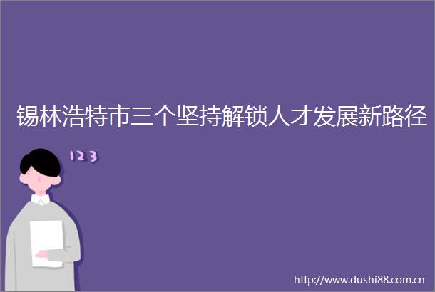 锡林浩特市三个坚持解锁人才发展新路径