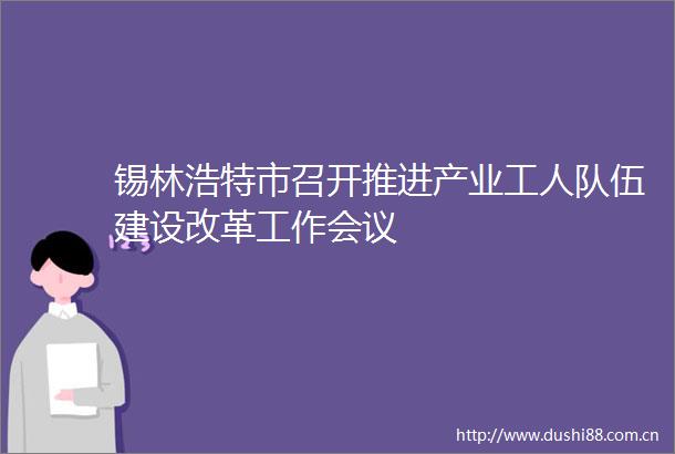 锡林浩特市召开推进产业工人队伍建设改革工作会议