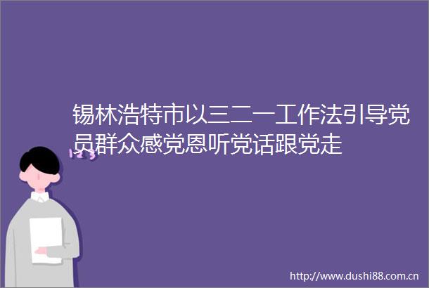 锡林浩特市以三二一工作法引导党员群众感党恩听党话跟党走