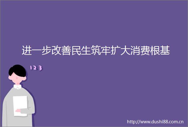 进一步改善民生筑牢扩大消费根基