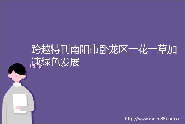 跨越特刊南阳市卧龙区一花一草加速绿色发展