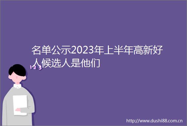 名单公示2023年上半年高新好人候选人是他们