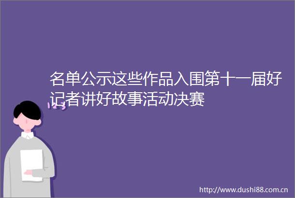 名单公示这些作品入围第十一届好记者讲好故事活动决赛