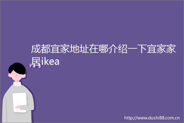 成都宜家地址在哪介绍一下宜家家居ikea