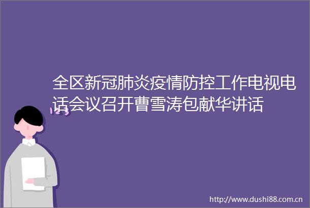 全区新冠肺炎疫情防控工作电视电话会议召开曹雪涛包献华讲话