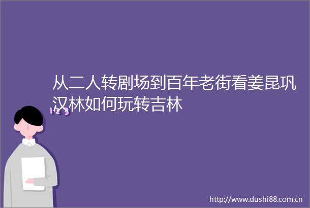 从二人转剧场到百年老街看姜昆巩汉林如何玩转吉林