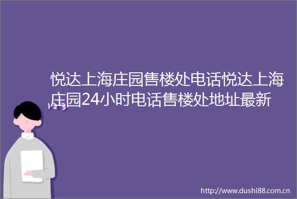 悦达上海庄园售楼处电话悦达上海庄园24小时电话售楼处地址最新价格详情