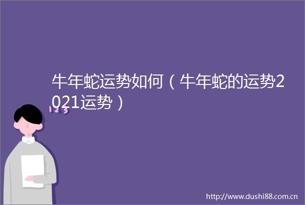 牛年蛇运势如何（牛年蛇的运势2021运势）
