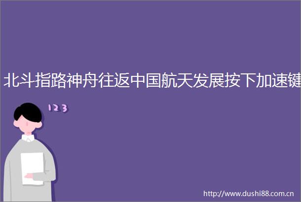 北斗指路神舟往返航天发展按下加速键