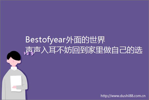 Bestofyear外面的世界声声入耳不妨回到家里做自己的选择今天有福利