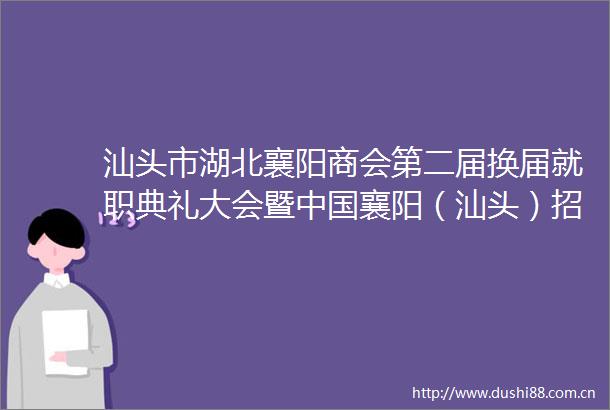 汕头市湖北襄阳商会第二届换届就职典礼大会暨襄阳（汕头）招商推介会圆满举行